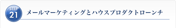 Ｓｔｅｐ２１、メールマーケティングとハウスプロダクトローンチ