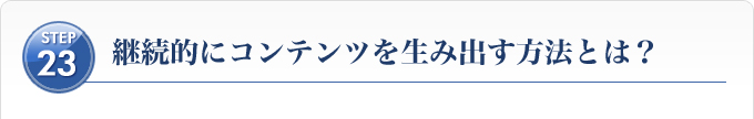 Ｓｔｅｐ２３、継続的にコンテンツを生み出す方法とは？