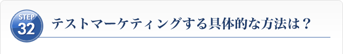 Ｓｔｅｐ３２、テストマーケティングする具体的な方法は？